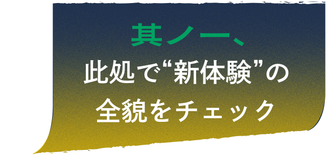 其ノ一、此処で“新体験”の全貌をチェック